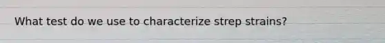 What test do we use to characterize strep strains?