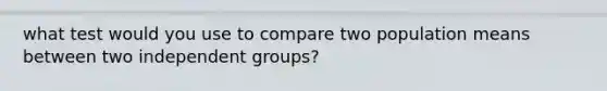 what test would you use to compare two population means between two independent groups?