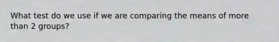 What test do we use if we are comparing the means of more than 2 groups?