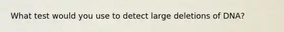 What test would you use to detect large deletions of DNA?