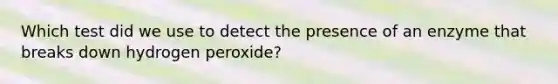 Which test did we use to detect the presence of an enzyme that breaks down hydrogen peroxide?