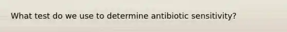 What test do we use to determine antibiotic sensitivity?