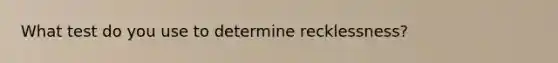 What test do you use to determine recklessness?