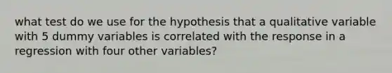 what test do we use for the hypothesis that a qualitative variable with 5 dummy variables is correlated with the response in a regression with four other variables?