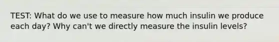 TEST: What do we use to measure how much insulin we produce each day? Why can't we directly measure the insulin levels?