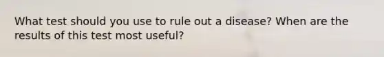 What test should you use to rule out a disease? When are the results of this test most useful?