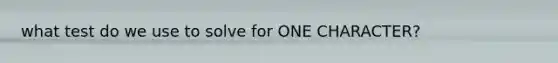 what test do we use to solve for ONE CHARACTER?