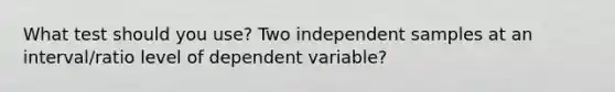 What test should you use? Two independent samples at an interval/ratio level of dependent variable?