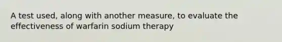 A test used, along with another measure, to evaluate the effectiveness of warfarin sodium therapy