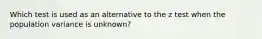 Which test is used as an alternative to the z test when the population variance is unknown?