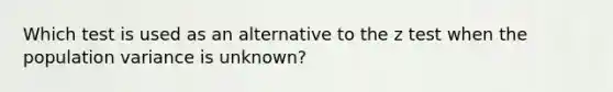 Which test is used as an alternative to the z test when the population variance is unknown?