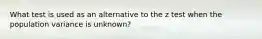 What test is used as an alternative to the z test when the population variance is unknown?