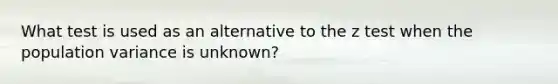 What test is used as an alternative to the z test when the population variance is unknown?