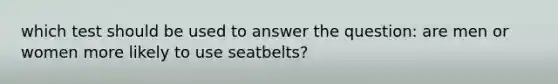 which test should be used to answer the question: are men or women more likely to use seatbelts?