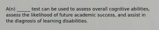 A(n) ______ test can be used to assess overall cognitive abilities, assess the likelihood of future academic success, and assist in the diagnosis of learning disabilities.