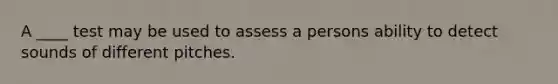 A ____ test may be used to assess a persons ability to detect sounds of different pitches.