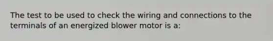 The test to be used to check the wiring and connections to the terminals of an energized blower motor is a: