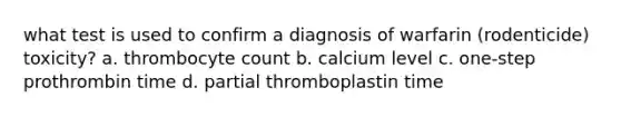 what test is used to confirm a diagnosis of warfarin (rodenticide) toxicity? a. thrombocyte count b. calcium level c. one-step prothrombin time d. partial thromboplastin time