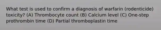 What test is used to confirm a diagnosis of warfarin (rodenticide) toxicity? (A) Thrombocyte count (B) Calcium level (C) One-step prothrombin time (D) Partial thromboplastin time