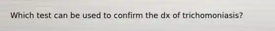 Which test can be used to confirm the dx of trichomoniasis?