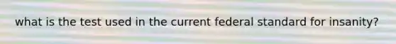 what is the test used in the current federal standard for insanity?