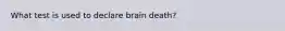 What test is used to declare brain death?