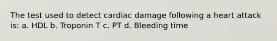 The test used to detect cardiac damage following a heart attack is: a. HDL b. Troponin T c. PT d. Bleeding time