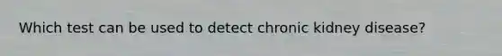 Which test can be used to detect chronic kidney disease?