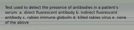 Test used to detect the presence of antibodies in a patient's serum. a. direct fluorescent antibody b. indirect fluorescent antibody c. rabies immune globulin d. killed rabies virus e. none of the above