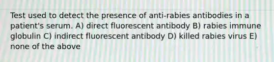 Test used to detect the presence of anti-rabies antibodies in a patient's serum. A) direct fluorescent antibody B) rabies immune globulin C) indirect fluorescent antibody D) killed rabies virus E) none of the above