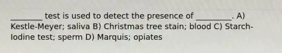 ________ test is used to detect the presence of _________. A) Kestle-Meyer; saliva B) Christmas tree stain; blood C) Starch-Iodine test; sperm D) Marquis; opiates