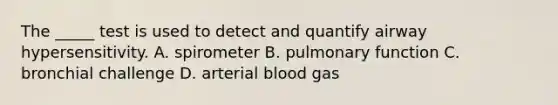 The _____ test is used to detect and quantify airway hypersensitivity. A. spirometer B. pulmonary function C. bronchial challenge D. arterial blood gas