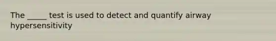 The _____ test is used to detect and quantify airway hypersensitivity