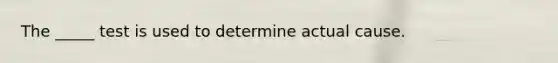 The _____ test is used to determine actual cause.