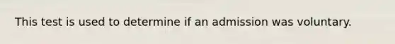 This test is used to determine if an admission was voluntary.