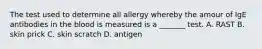 The test used to determine all allergy whereby the amour of IgE antibodies in the blood is measured is a _______ test. A. RAST B. skin prick C. skin scratch D. antigen