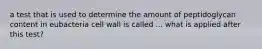 a test that is used to determine the amount of peptidoglycan content in eubacteria cell wall is called ... what is applied after this test?