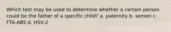 Which test may be used to determine whether a certain person could be the father of a specific child? a. paternity b. semen c. FTA-ABS d. HSV-2