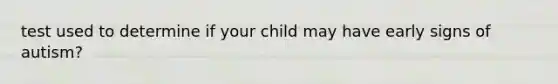 test used to determine if your child may have early signs of autism?