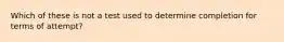 Which of these is not a test used to determine completion for terms of attempt?