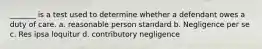 _______ is a test used to determine whether a defendant owes a duty of care. a. reasonable person standard b. Negligence per se c. Res ipsa loquitur d. contributory negligence