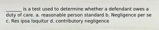 _______ is a test used to determine whether a defendant owes a duty of care. a. reasonable person standard b. Negligence per se c. Res ipsa loquitur d. contributory negligence