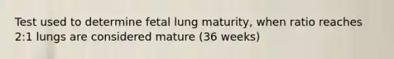 Test used to determine fetal lung maturity, when ratio reaches 2:1 lungs are considered mature (36 weeks)