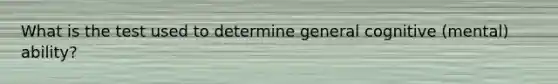 What is the test used to determine general cognitive (mental) ability?