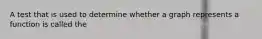 A test that is used to determine whether a graph represents a function is called the