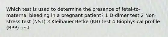 Which test is used to determine the presence of fetal-to-maternal bleeding in a pregnant patient? 1 D-dimer test 2 Non-stress test (NST) 3 Kleihauer-Betke (KB) test 4 Biophysical profile (BPP) test