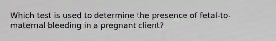 Which test is used to determine the presence of fetal-to-maternal bleeding in a pregnant client?