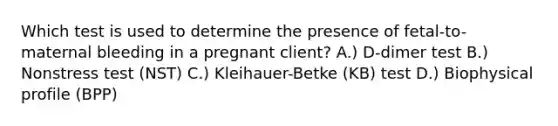 Which test is used to determine the presence of fetal-to-maternal bleeding in a pregnant client? A.) D-dimer test B.) Nonstress test (NST) C.) Kleihauer-Betke (KB) test D.) Biophysical profile (BPP)