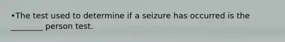 •The test used to determine if a seizure has occurred is the ________ person test.