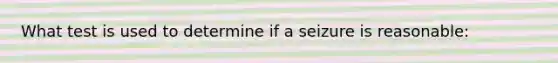 What test is used to determine if a seizure is reasonable: